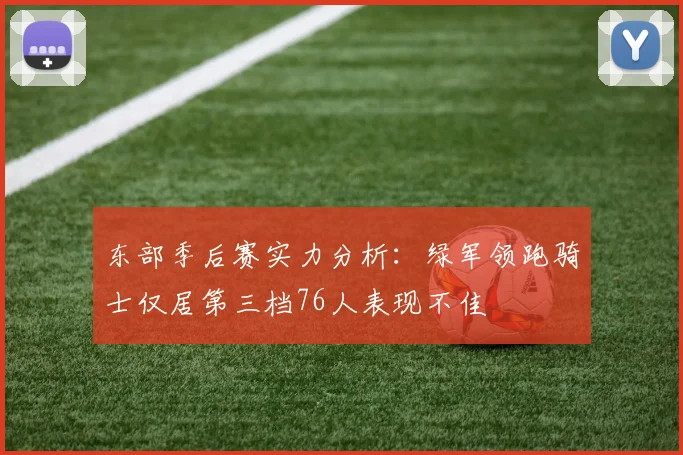东部季后赛实力分析：绿军领跑骑士仅居第三档76人表现不佳