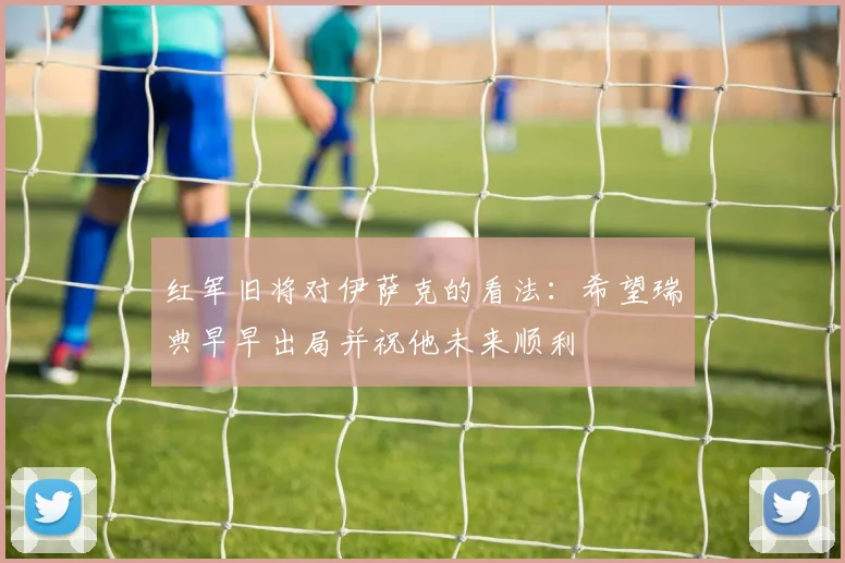 红军旧将对伊萨克的看法：希望瑞典早早出局并祝他未来顺利