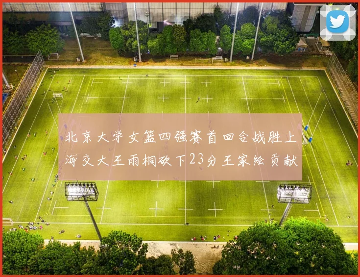 北京大学女篮四强赛首回合战胜上海交大王雨桐砍下23分王家绘贡献21分14篮板