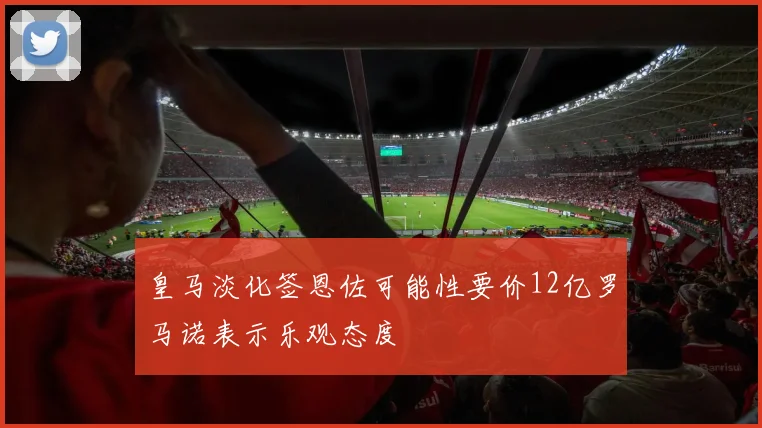 皇马淡化签恩佐可能性要价12亿罗马诺表示乐观态度