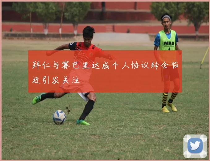 拜仁与赛巴里达成个人协议转会临近引发关注