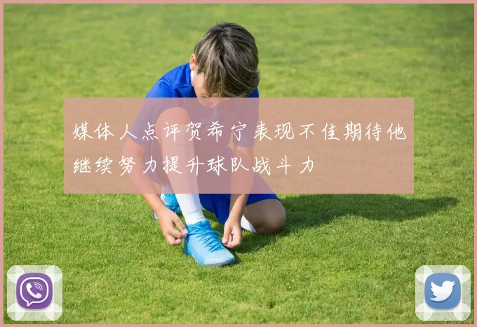 媒体人点评贺希宁表现不佳期待他继续努力提升球队战斗力