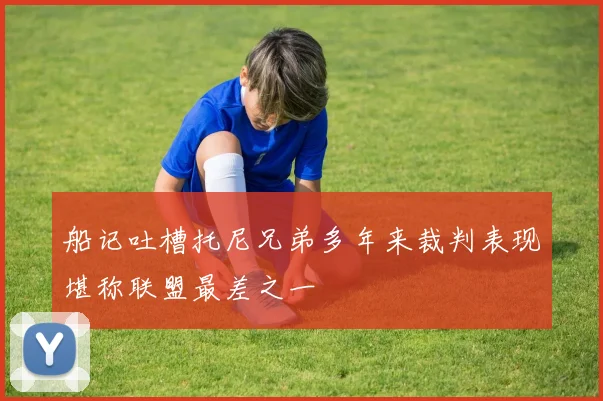 船记吐槽托尼兄弟多年来裁判表现堪称联盟最差之一