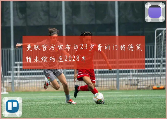 曼联官方宣布与23岁青训门将德莫特米续约至2028年