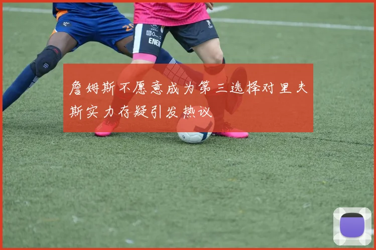 詹姆斯不愿意成为第三选择对里夫斯实力存疑引发热议