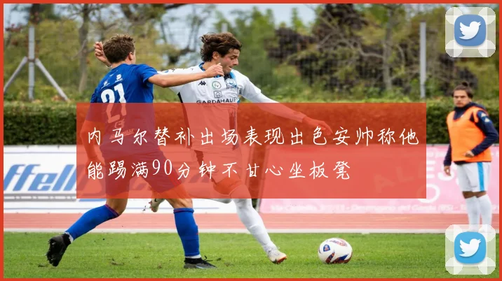 内马尔替补出场表现出色安帅称他能踢满90分钟不甘心坐板凳