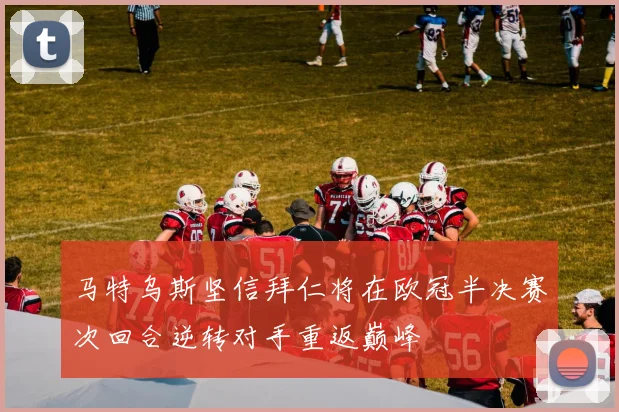 马特乌斯坚信拜仁将在欧冠半决赛次回合逆转对手重返巅峰