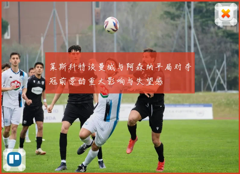 莱斯科特谈曼城与阿森纳平局对夺冠前景的重大影响与失望感