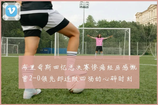 布里奇斯回忆总决赛惨痛经历感慨曾2-0领先却连败四场的心碎时刻
