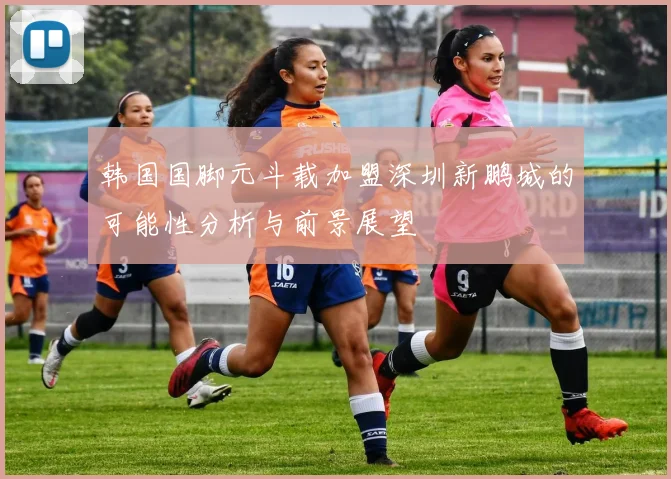 韩国国脚元斗载加盟深圳新鹏城的可能性分析与前景展望