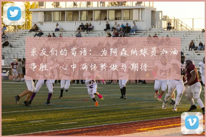亲友们的寄语：为阿森纳球员加油争胜，心中满怀骄傲与期待