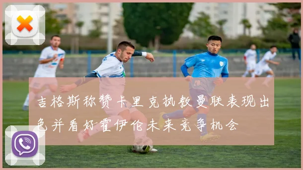 吉格斯称赞卡里克执教曼联表现出色并看好霍伊伦未来竞争机会