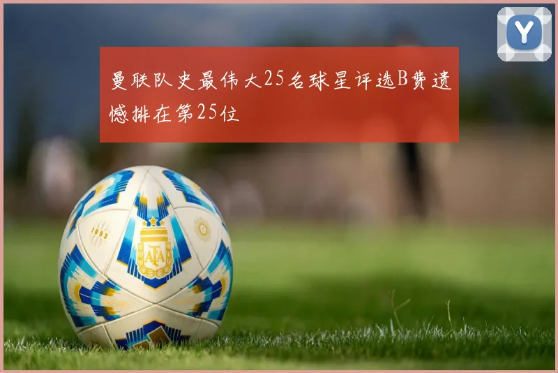 曼联队史最伟大25名球星评选B费遗憾排在第25位