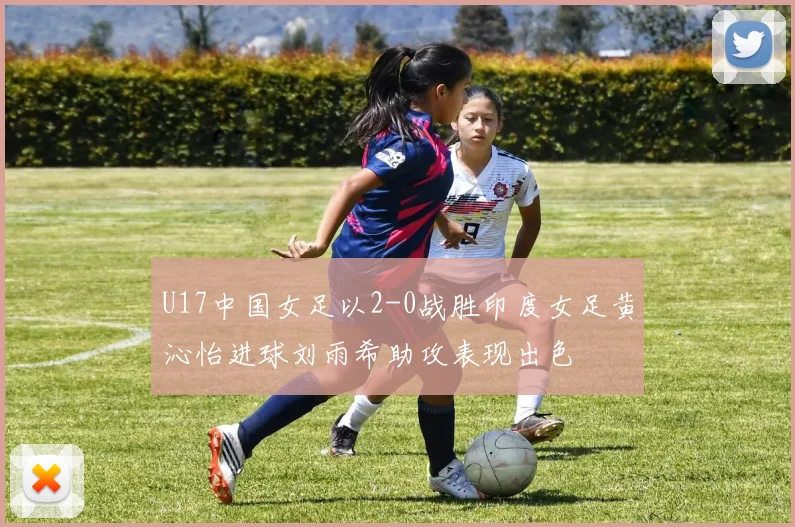 U17中国女足以2-0战胜印度女足黄沁怡进球刘雨希助攻表现出色