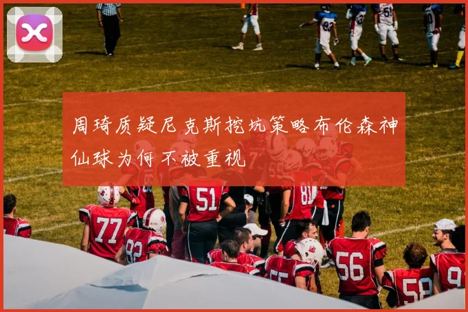 周琦质疑尼克斯挖坑策略布伦森神仙球为何不被重视