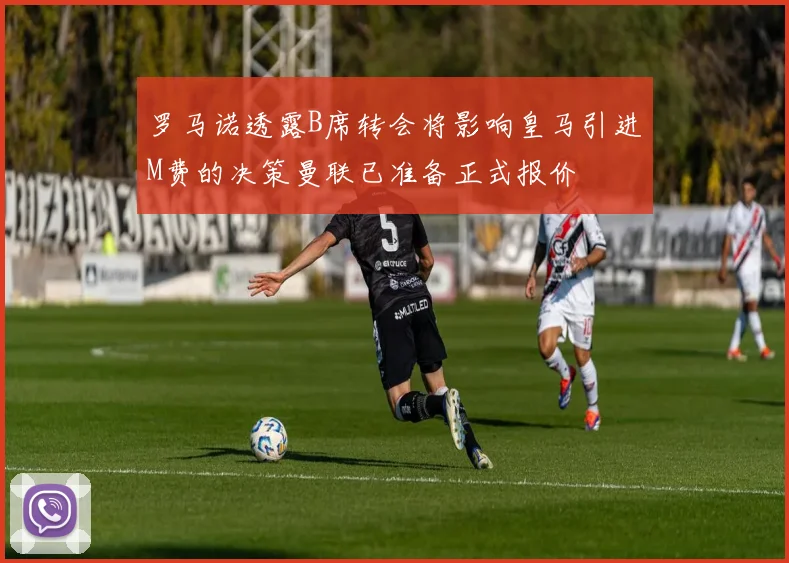 罗马诺透露B席转会将影响皇马引进M费的决策曼联已准备正式报价