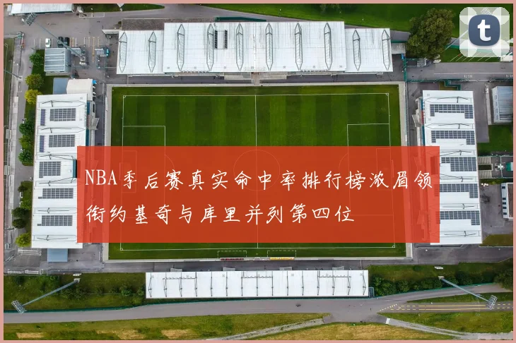 NBA季后赛真实命中率排行榜浓眉领衔约基奇与库里并列第四位