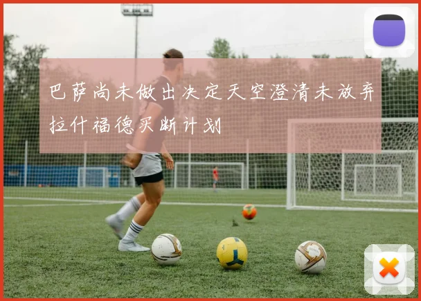 巴萨尚未做出决定天空澄清未放弃拉什福德买断计划