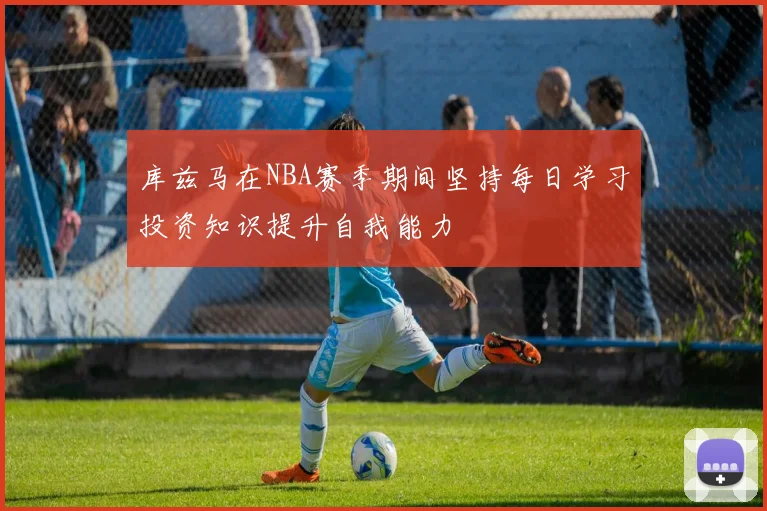 库兹马在NBA赛季期间坚持每日学习投资知识提升自我能力