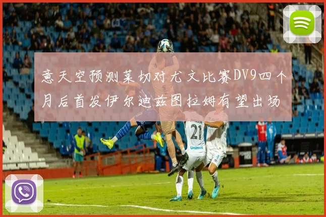 意天空预测莱切对尤文比赛DV9四个月后首发伊尔迪兹图拉姆有望出场