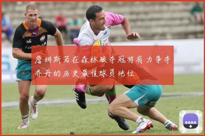 詹姆斯若在森林狼夺冠将有力争夺乔丹的历史最佳球员地位