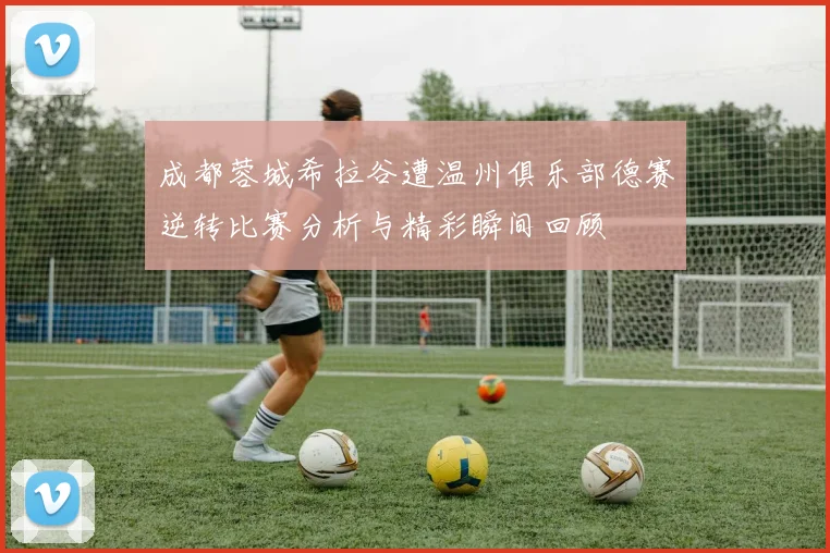 成都蓉城希拉谷遭温州俱乐部德赛逆转比赛分析与精彩瞬间回顾