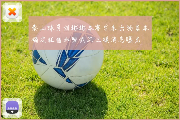 泰山球员刘彬彬本赛季未出场基本确定租借加盟武汉三镇消息曝光