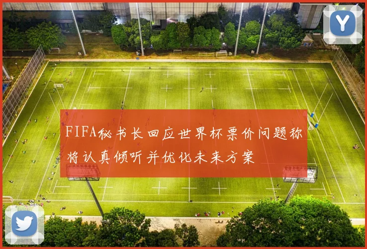 FIFA秘书长回应世界杯票价问题称将认真倾听并优化未来方案