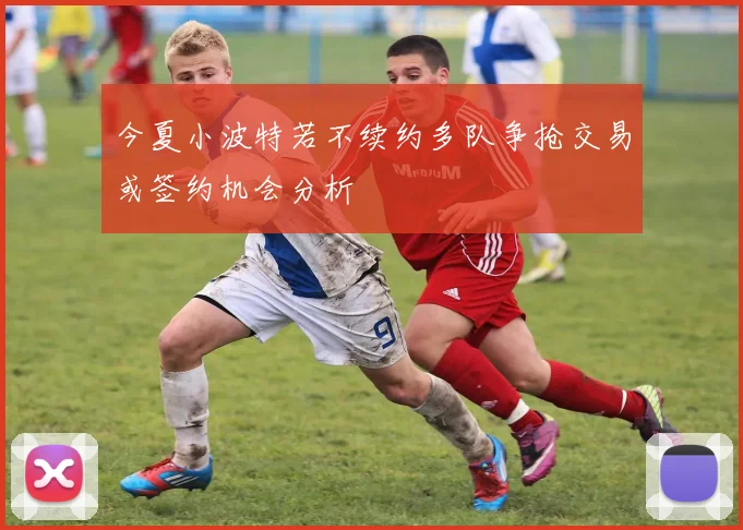 今夏小波特若不续约多队争抢交易或签约机会分析