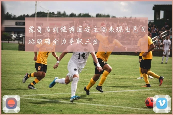 蒙哥马利强调国安主场表现出色目标明确全力争取三分