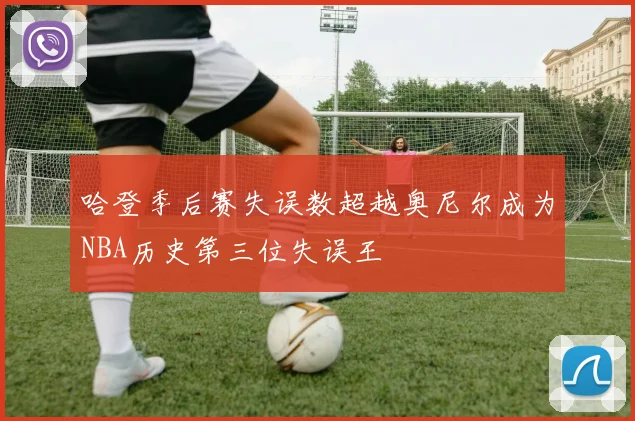哈登季后赛失误数超越奥尼尔成为NBA历史第三位失误王