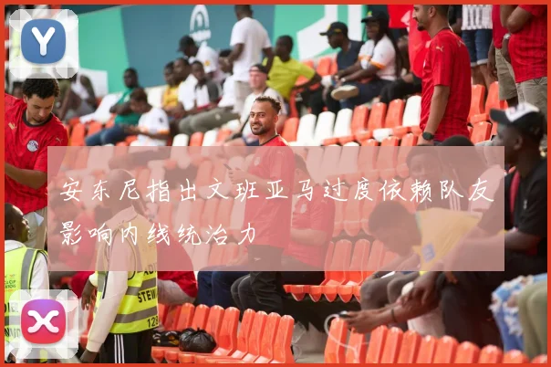 安东尼指出文班亚马过度依赖队友影响内线统治力