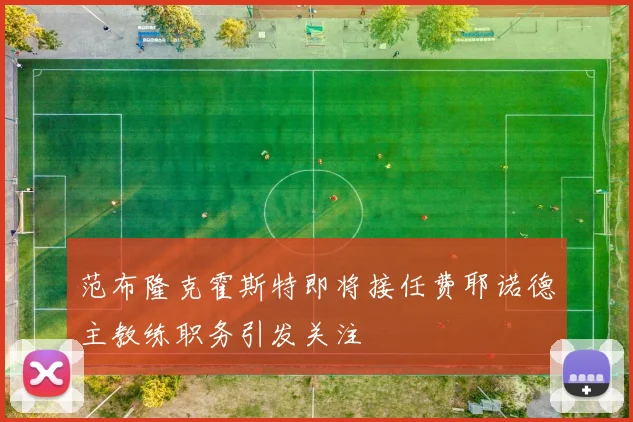 范布隆克霍斯特即将接任费耶诺德主教练职务引发关注