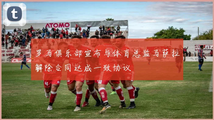 罗马俱乐部宣布与体育总监马萨拉解除合同达成一致协议
