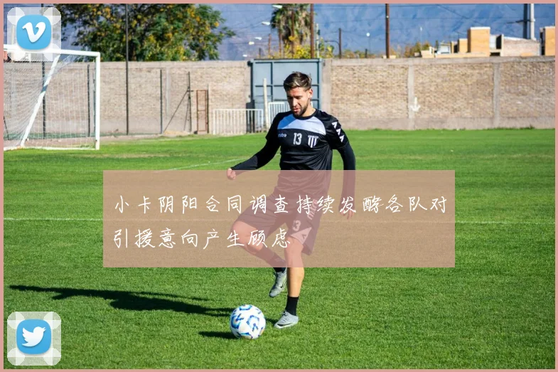 小卡阴阳合同调查持续发酵各队对引援意向产生顾虑