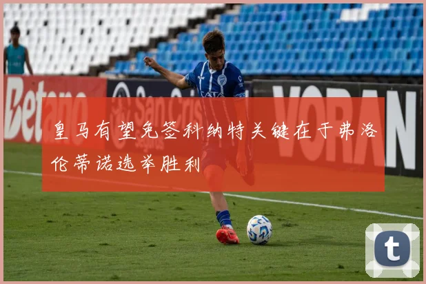 皇马有望免签科纳特关键在于弗洛伦蒂诺选举胜利